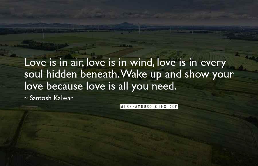 Santosh Kalwar Quotes: Love is in air, love is in wind, love is in every soul hidden beneath. Wake up and show your love because love is all you need.