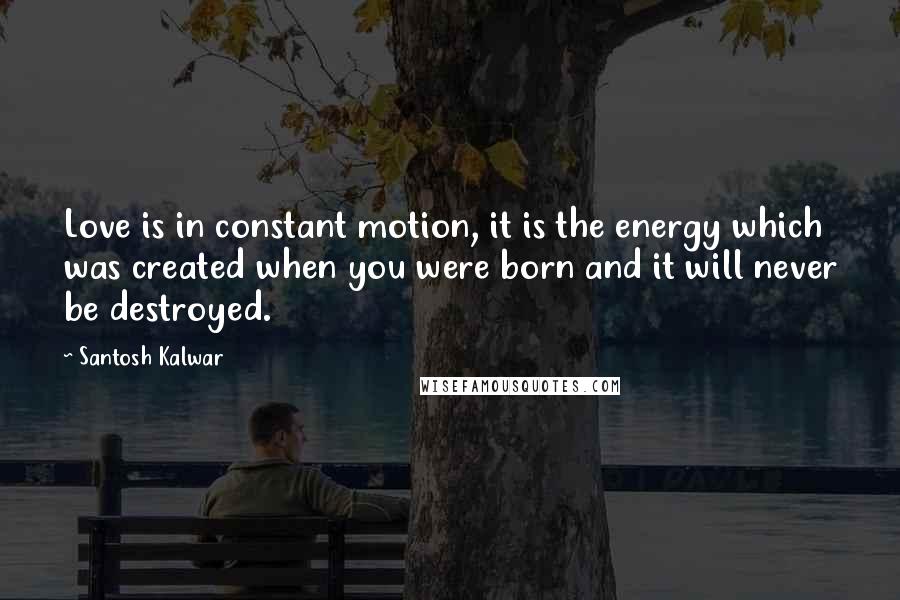 Santosh Kalwar Quotes: Love is in constant motion, it is the energy which was created when you were born and it will never be destroyed.