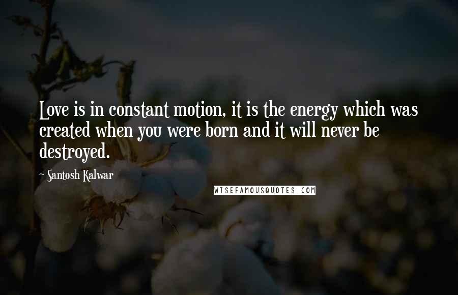 Santosh Kalwar Quotes: Love is in constant motion, it is the energy which was created when you were born and it will never be destroyed.