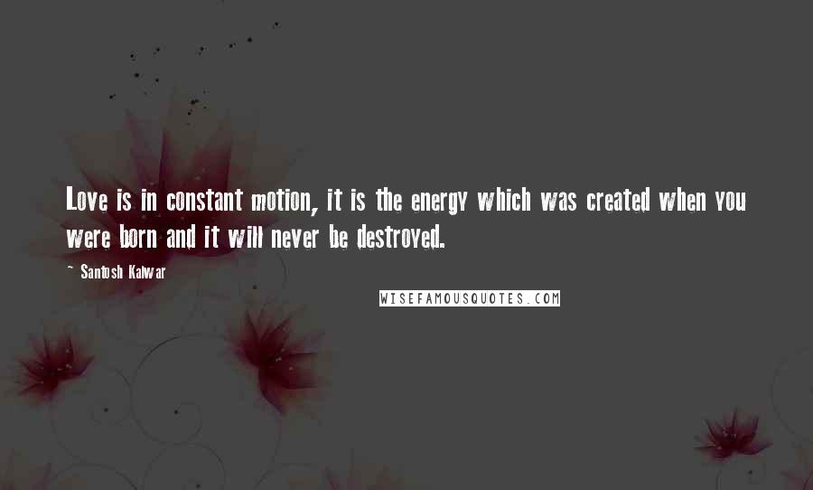 Santosh Kalwar Quotes: Love is in constant motion, it is the energy which was created when you were born and it will never be destroyed.