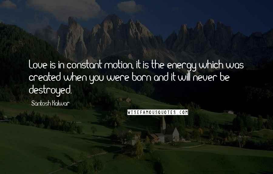 Santosh Kalwar Quotes: Love is in constant motion, it is the energy which was created when you were born and it will never be destroyed.