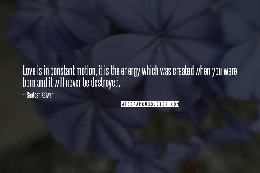 Santosh Kalwar Quotes: Love is in constant motion, it is the energy which was created when you were born and it will never be destroyed.