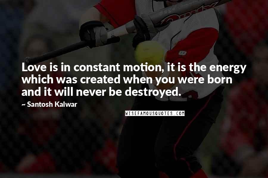 Santosh Kalwar Quotes: Love is in constant motion, it is the energy which was created when you were born and it will never be destroyed.