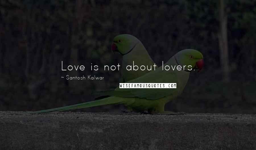 Santosh Kalwar Quotes: Love is not about lovers.