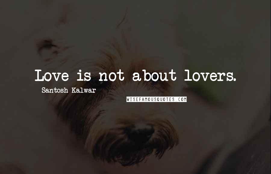 Santosh Kalwar Quotes: Love is not about lovers.