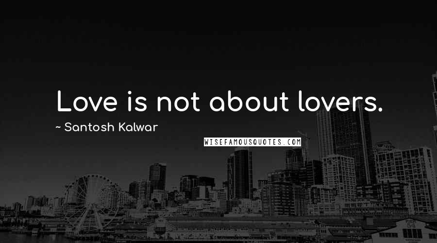 Santosh Kalwar Quotes: Love is not about lovers.