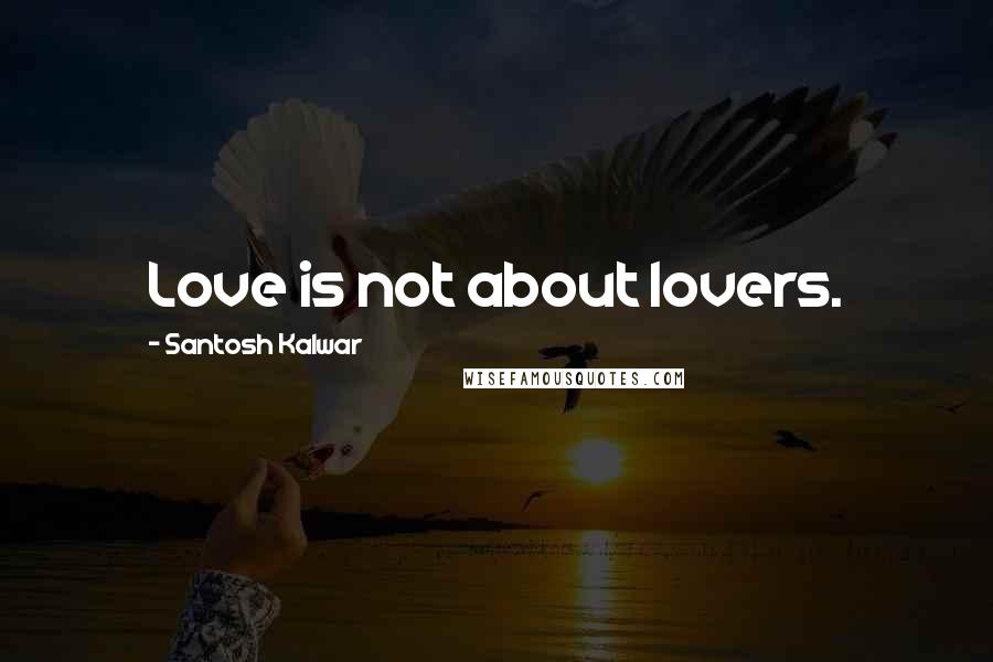 Santosh Kalwar Quotes: Love is not about lovers.