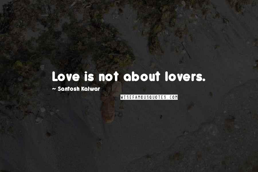 Santosh Kalwar Quotes: Love is not about lovers.