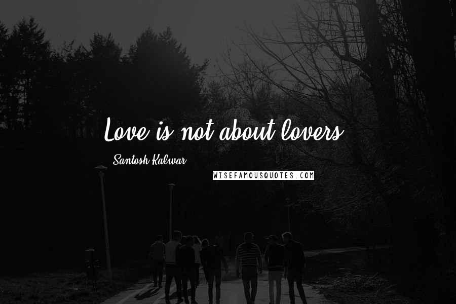 Santosh Kalwar Quotes: Love is not about lovers.