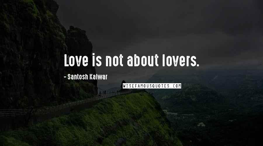 Santosh Kalwar Quotes: Love is not about lovers.