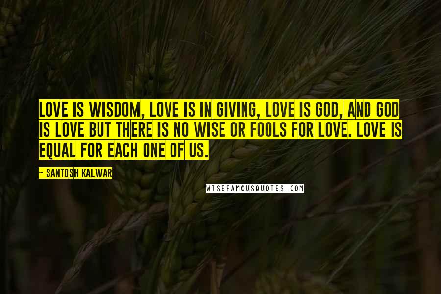 Santosh Kalwar Quotes: Love is wisdom, love is in giving, love is god, and god is love but there is no wise or fools for love. Love is equal for each one of us.