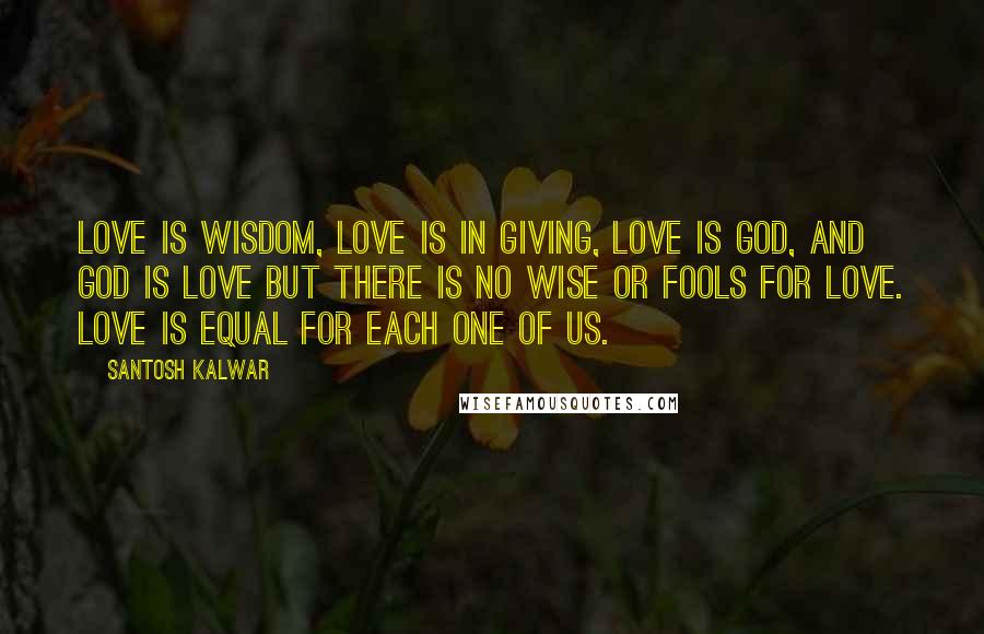 Santosh Kalwar Quotes: Love is wisdom, love is in giving, love is god, and god is love but there is no wise or fools for love. Love is equal for each one of us.