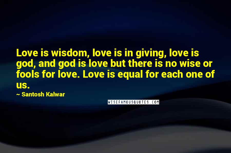 Santosh Kalwar Quotes: Love is wisdom, love is in giving, love is god, and god is love but there is no wise or fools for love. Love is equal for each one of us.