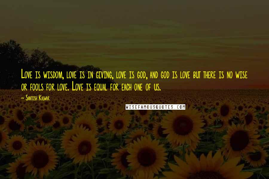 Santosh Kalwar Quotes: Love is wisdom, love is in giving, love is god, and god is love but there is no wise or fools for love. Love is equal for each one of us.