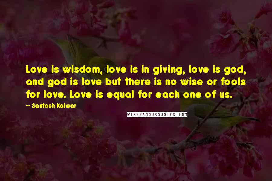 Santosh Kalwar Quotes: Love is wisdom, love is in giving, love is god, and god is love but there is no wise or fools for love. Love is equal for each one of us.