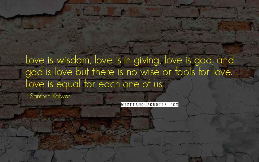 Santosh Kalwar Quotes: Love is wisdom, love is in giving, love is god, and god is love but there is no wise or fools for love. Love is equal for each one of us.