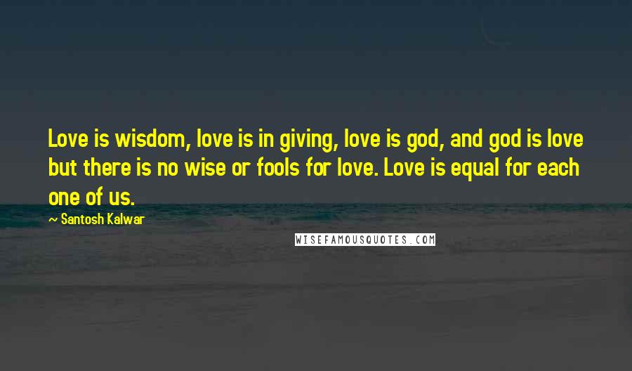 Santosh Kalwar Quotes: Love is wisdom, love is in giving, love is god, and god is love but there is no wise or fools for love. Love is equal for each one of us.