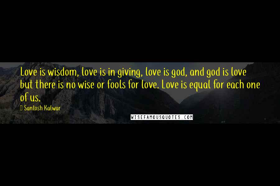 Santosh Kalwar Quotes: Love is wisdom, love is in giving, love is god, and god is love but there is no wise or fools for love. Love is equal for each one of us.