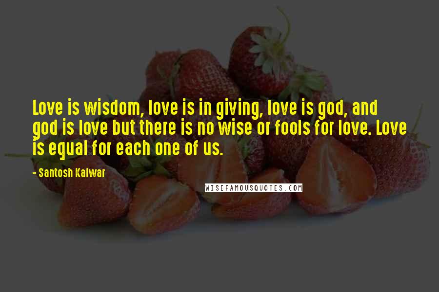 Santosh Kalwar Quotes: Love is wisdom, love is in giving, love is god, and god is love but there is no wise or fools for love. Love is equal for each one of us.