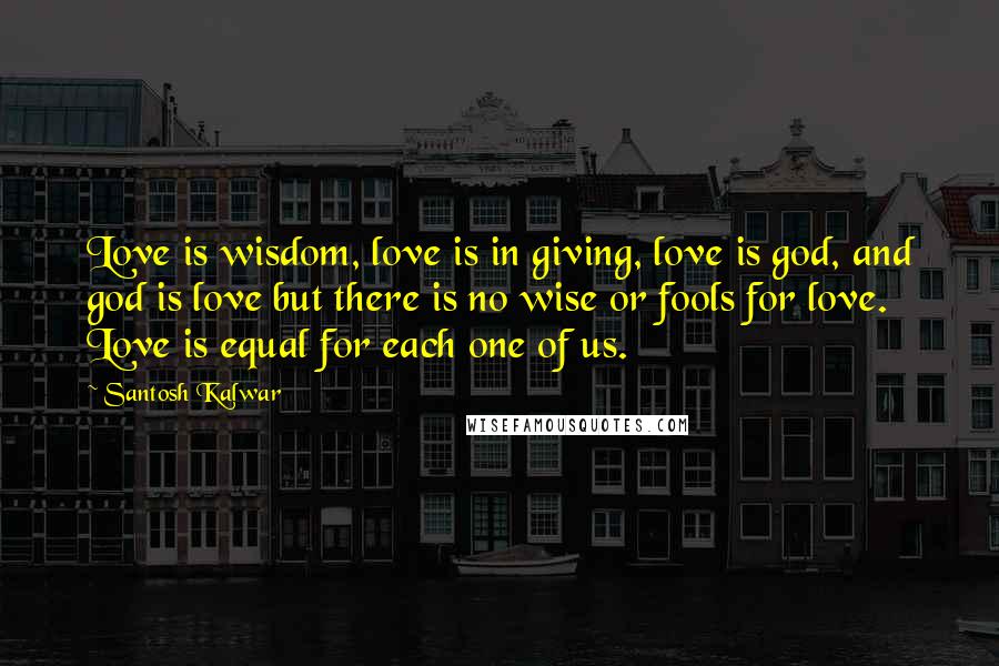 Santosh Kalwar Quotes: Love is wisdom, love is in giving, love is god, and god is love but there is no wise or fools for love. Love is equal for each one of us.