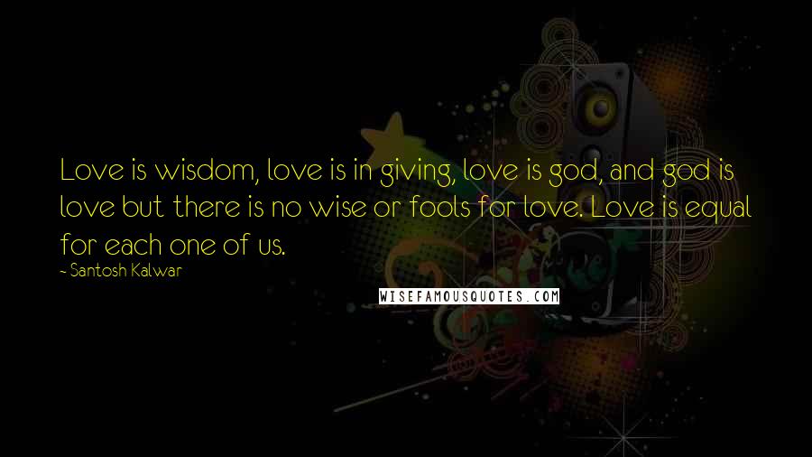 Santosh Kalwar Quotes: Love is wisdom, love is in giving, love is god, and god is love but there is no wise or fools for love. Love is equal for each one of us.