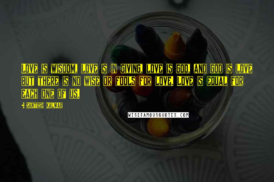 Santosh Kalwar Quotes: Love is wisdom, love is in giving, love is god, and god is love but there is no wise or fools for love. Love is equal for each one of us.