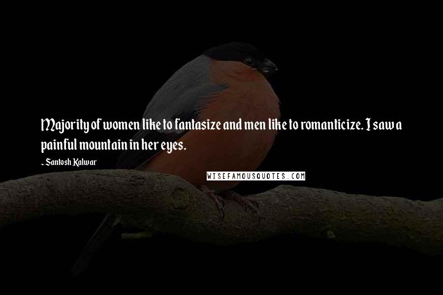 Santosh Kalwar Quotes: Majority of women like to fantasize and men like to romanticize. I saw a painful mountain in her eyes.