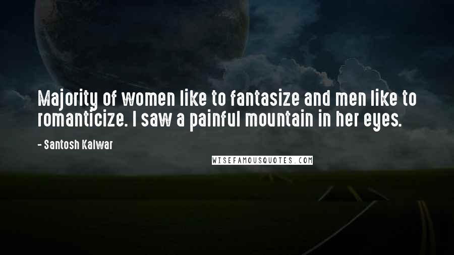 Santosh Kalwar Quotes: Majority of women like to fantasize and men like to romanticize. I saw a painful mountain in her eyes.