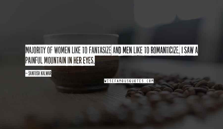 Santosh Kalwar Quotes: Majority of women like to fantasize and men like to romanticize. I saw a painful mountain in her eyes.