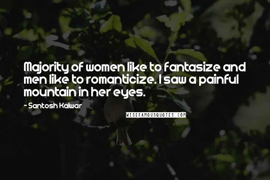 Santosh Kalwar Quotes: Majority of women like to fantasize and men like to romanticize. I saw a painful mountain in her eyes.