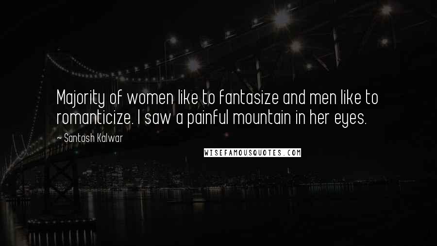 Santosh Kalwar Quotes: Majority of women like to fantasize and men like to romanticize. I saw a painful mountain in her eyes.