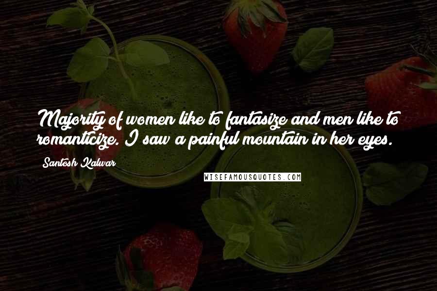 Santosh Kalwar Quotes: Majority of women like to fantasize and men like to romanticize. I saw a painful mountain in her eyes.