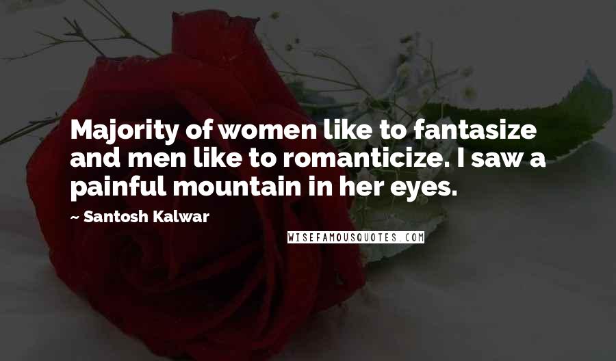 Santosh Kalwar Quotes: Majority of women like to fantasize and men like to romanticize. I saw a painful mountain in her eyes.
