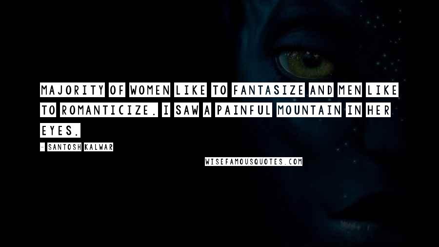 Santosh Kalwar Quotes: Majority of women like to fantasize and men like to romanticize. I saw a painful mountain in her eyes.