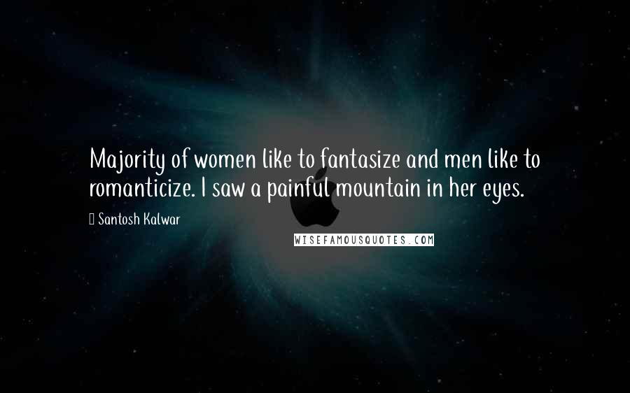 Santosh Kalwar Quotes: Majority of women like to fantasize and men like to romanticize. I saw a painful mountain in her eyes.