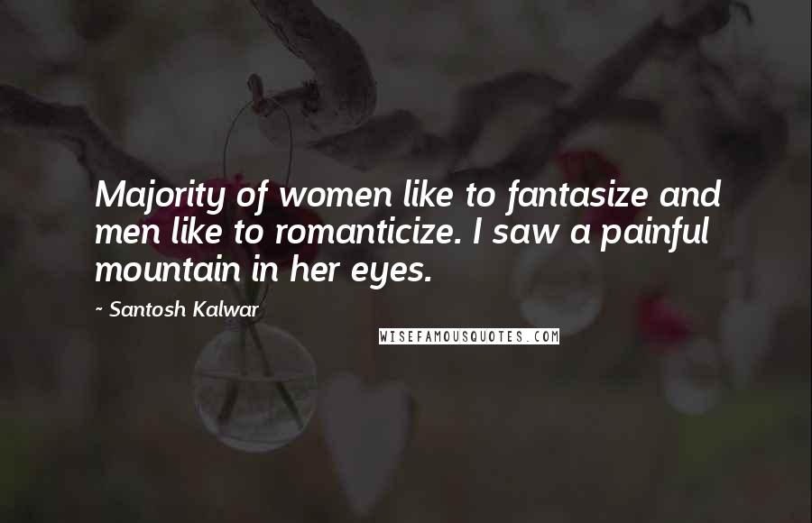 Santosh Kalwar Quotes: Majority of women like to fantasize and men like to romanticize. I saw a painful mountain in her eyes.