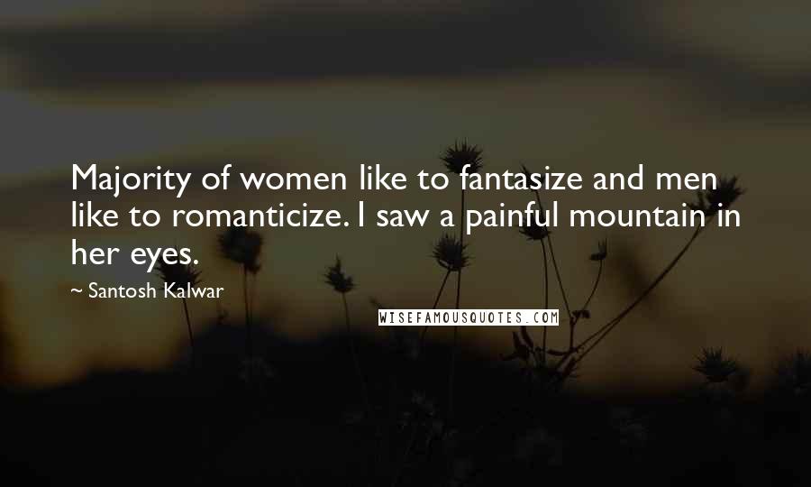 Santosh Kalwar Quotes: Majority of women like to fantasize and men like to romanticize. I saw a painful mountain in her eyes.