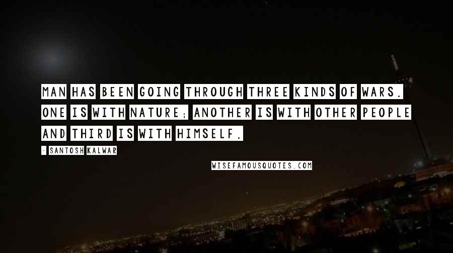 Santosh Kalwar Quotes: Man has been going through three kinds of wars. One is with nature; another is with other people and third is with himself.