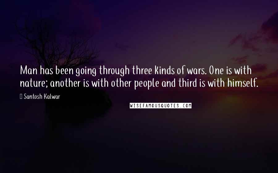 Santosh Kalwar Quotes: Man has been going through three kinds of wars. One is with nature; another is with other people and third is with himself.
