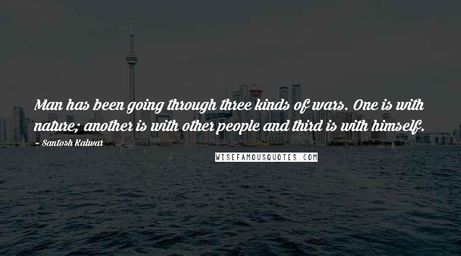 Santosh Kalwar Quotes: Man has been going through three kinds of wars. One is with nature; another is with other people and third is with himself.