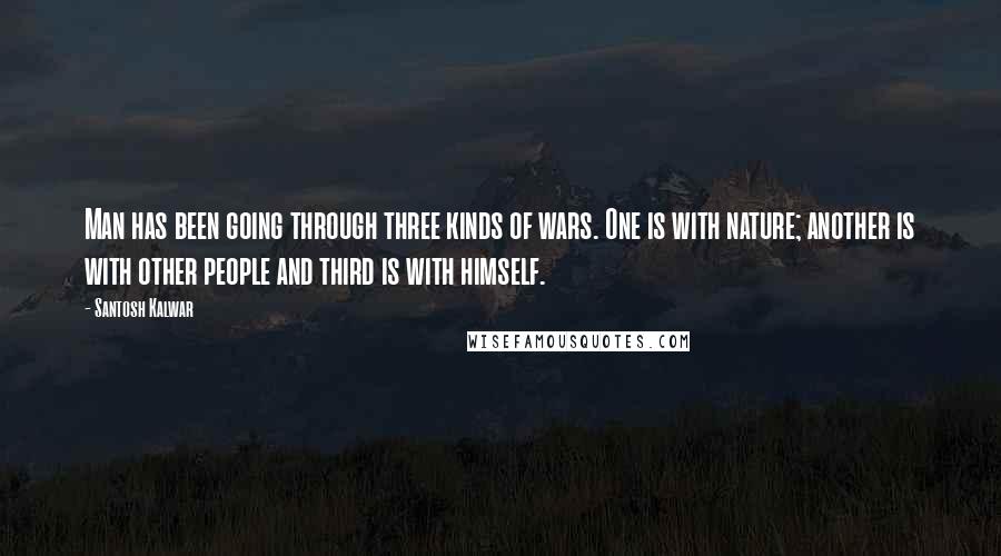 Santosh Kalwar Quotes: Man has been going through three kinds of wars. One is with nature; another is with other people and third is with himself.