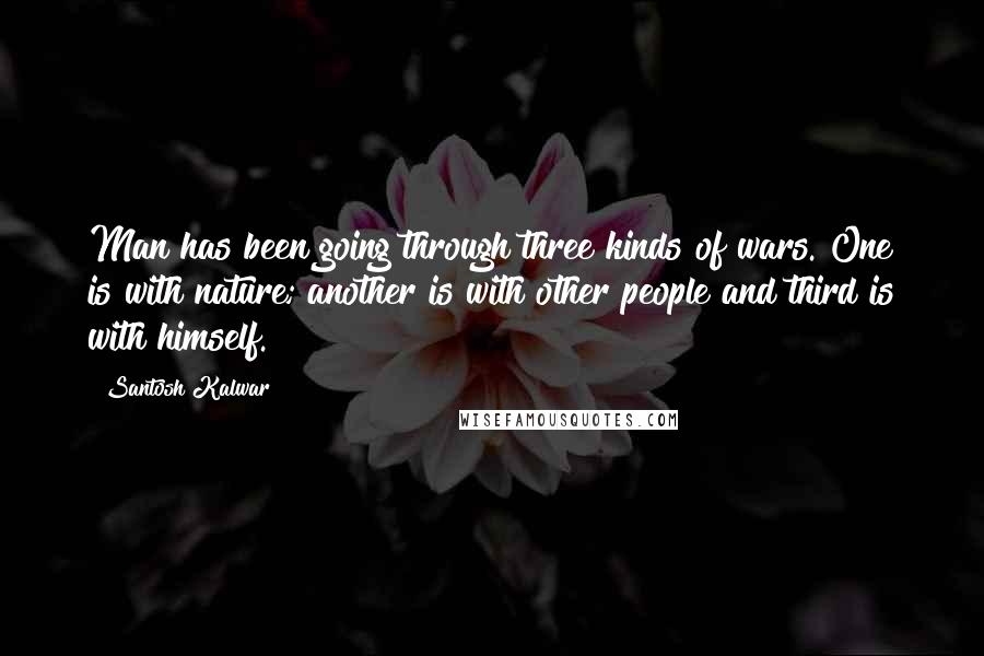 Santosh Kalwar Quotes: Man has been going through three kinds of wars. One is with nature; another is with other people and third is with himself.