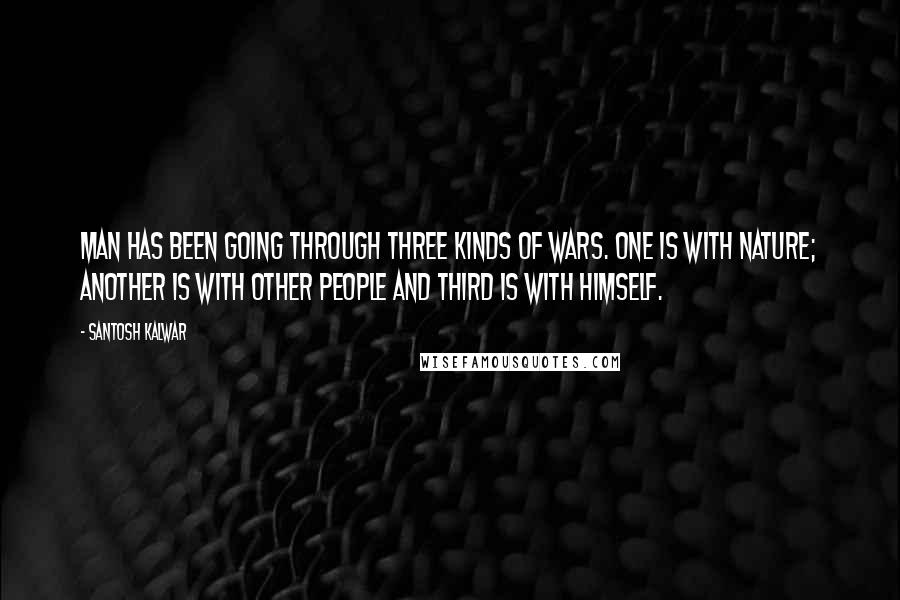 Santosh Kalwar Quotes: Man has been going through three kinds of wars. One is with nature; another is with other people and third is with himself.