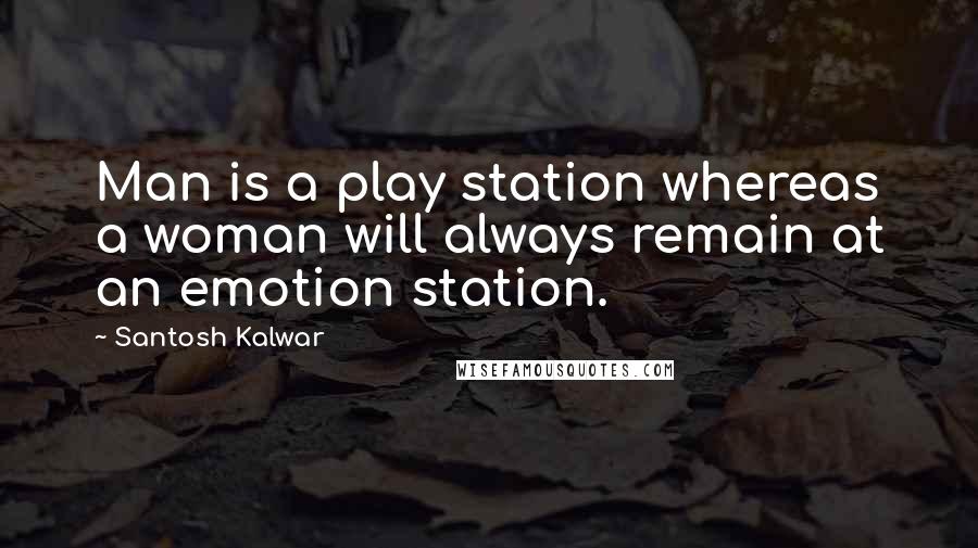 Santosh Kalwar Quotes: Man is a play station whereas a woman will always remain at an emotion station.