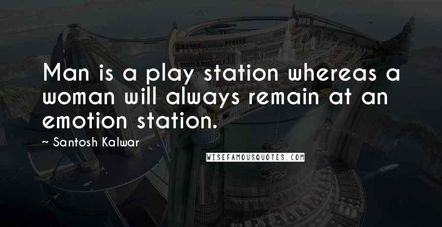 Santosh Kalwar Quotes: Man is a play station whereas a woman will always remain at an emotion station.