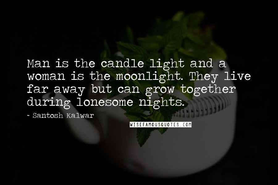 Santosh Kalwar Quotes: Man is the candle light and a woman is the moonlight. They live far away but can grow together during lonesome nights.