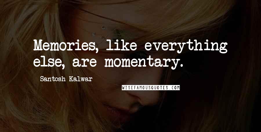 Santosh Kalwar Quotes: Memories, like everything else, are momentary.