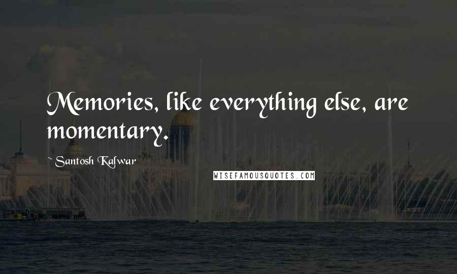 Santosh Kalwar Quotes: Memories, like everything else, are momentary.