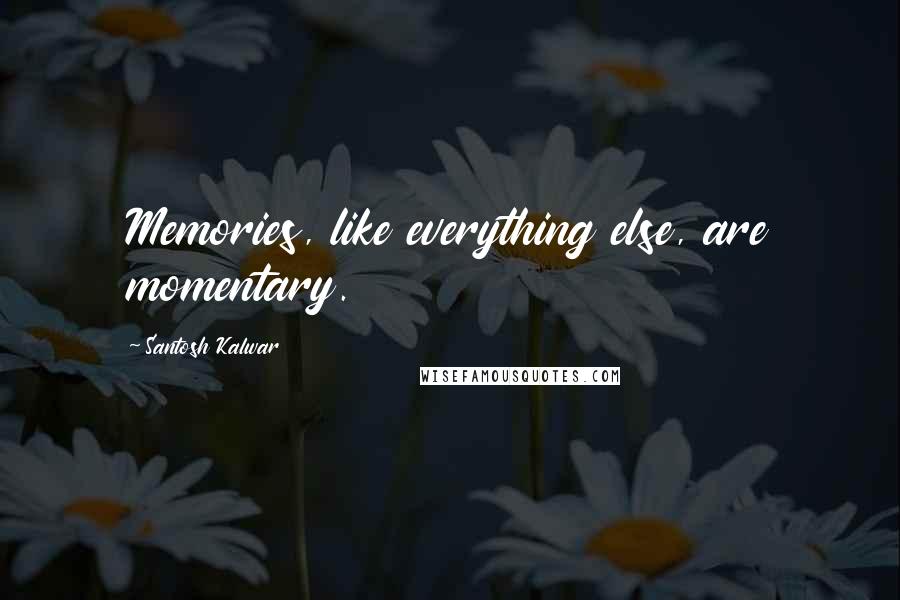 Santosh Kalwar Quotes: Memories, like everything else, are momentary.
