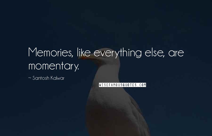 Santosh Kalwar Quotes: Memories, like everything else, are momentary.